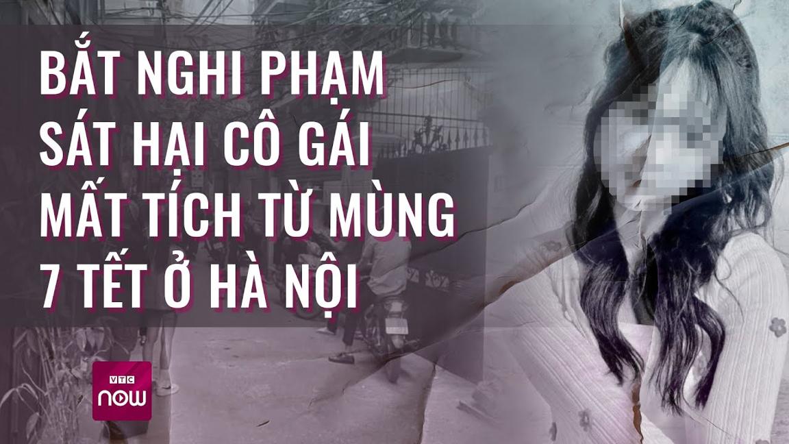 Bắt nghi phạm sát hại cô gái mất tích từ mùng 7 Tết ở Hà Nội | VTC Now